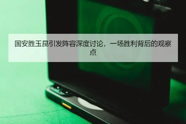 国安胜玉昆引发阵容深度讨论，一场胜利背后的观察点